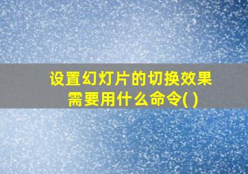 设置幻灯片的切换效果需要用什么命令( )